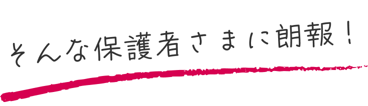 そんな保護者さまに朗報！